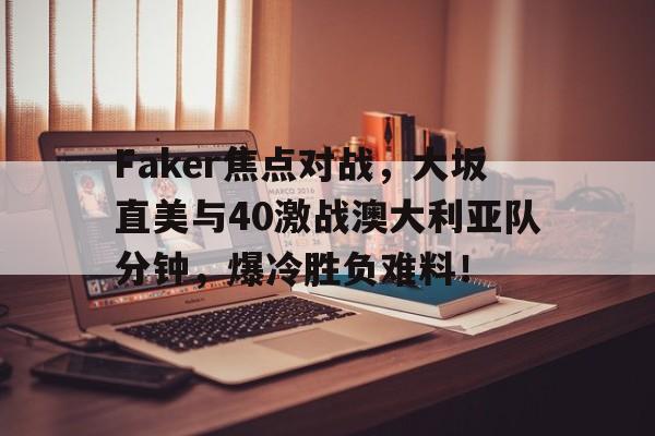 九游网页版关于Faker焦点对战，大坂直美与40激战澳大利亚队分钟，爆冷胜负难料！的信息